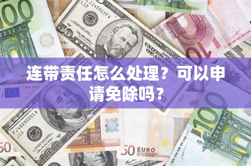 济南连带责任怎么处理？可以申请免除吗？