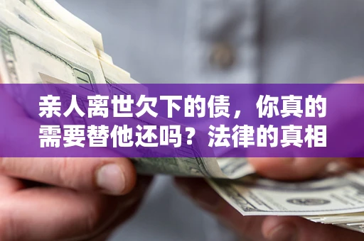 济南亲人离世欠下的债，你真的需要替他还吗？法律的真相或许与你想的不一样