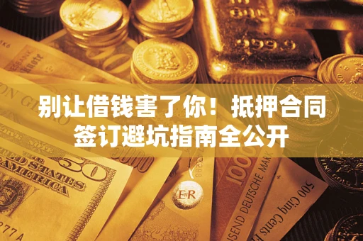 济南别让借钱害了你！抵押合同签订避坑指南全公开